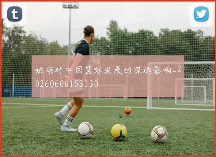 姚明对中国篮球发展的深远影响_20260606153130