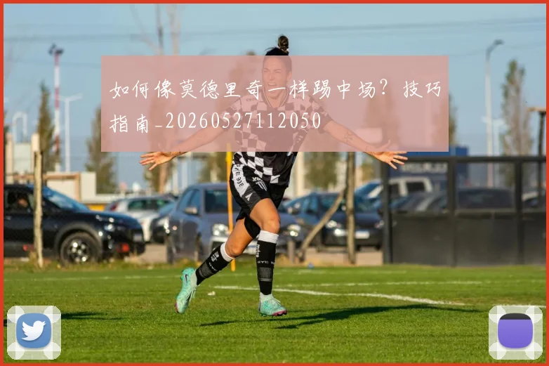 如何像莫德里奇一样踢中场？技巧指南_20260527112050