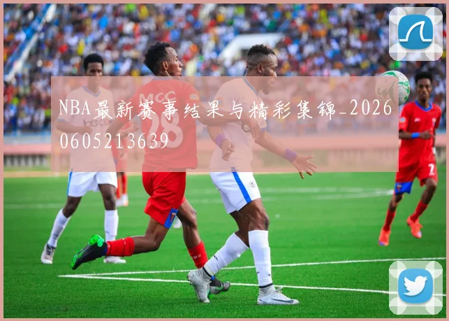 NBA最新赛事结果与精彩集锦_20260605213639