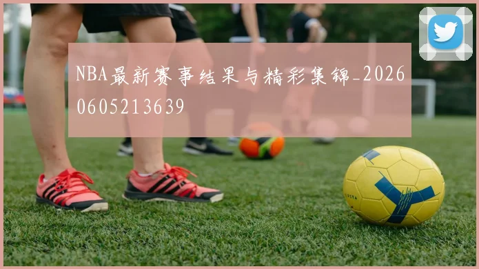 NBA最新赛事结果与精彩集锦_20260605213639