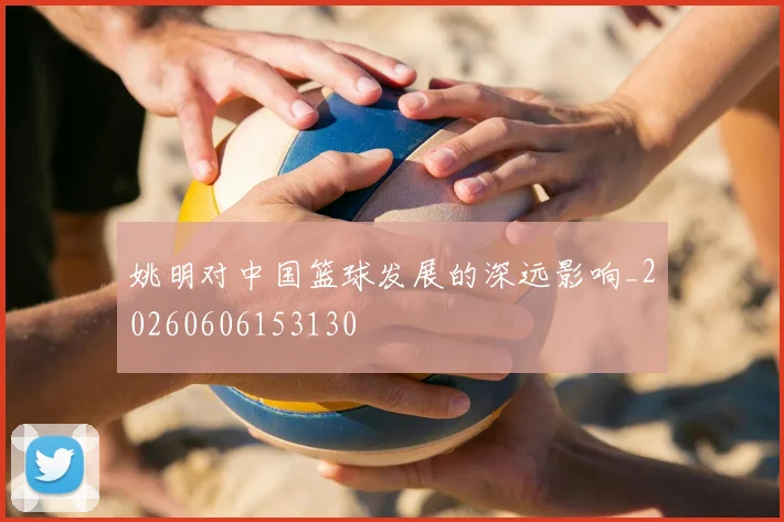 姚明对中国篮球发展的深远影响_20260606153130