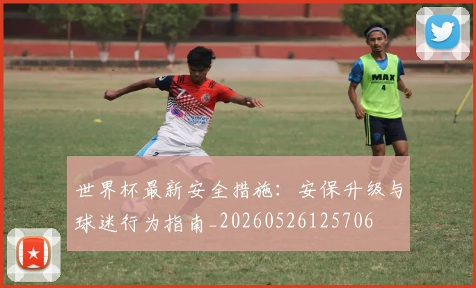世界杯最新安全措施：安保升级与球迷行为指南_20260526125706