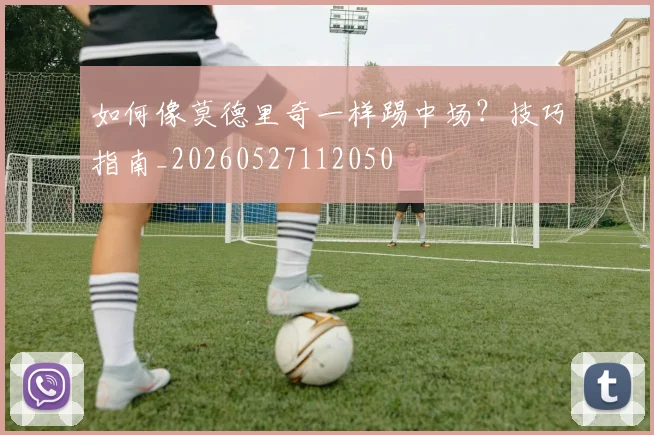 如何像莫德里奇一样踢中场?技巧指南_20260527112050