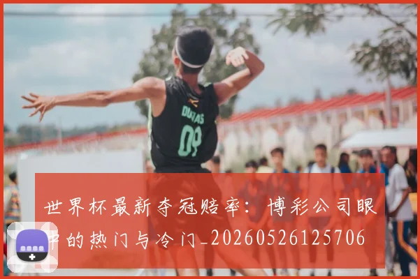 世界杯最新夺冠赔率：博彩公司眼中的热门与冷门_20260526125706