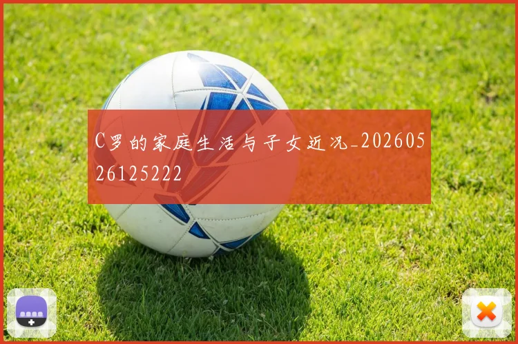 C罗的家庭生活与子女近况_20260526125222