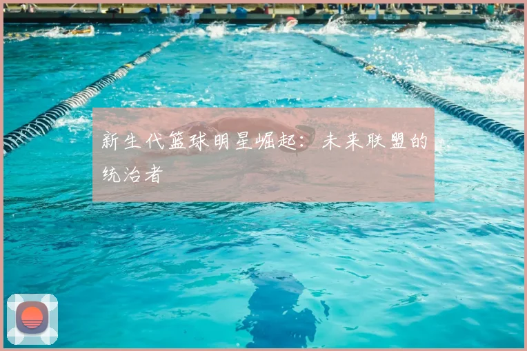 新生代篮球明星崛起：未来联盟的统治者