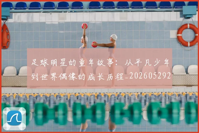 足球明星的童年故事：从平凡少年到世界偶像的成长历程_20260529200841