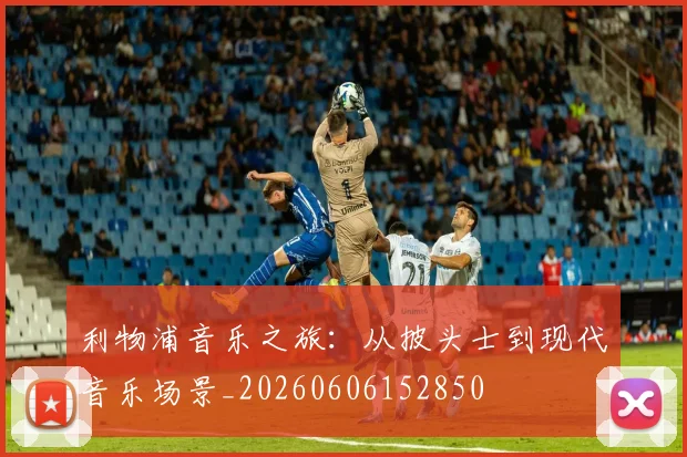 利物浦音乐之旅：从披头士到现代音乐场景_20260606152850