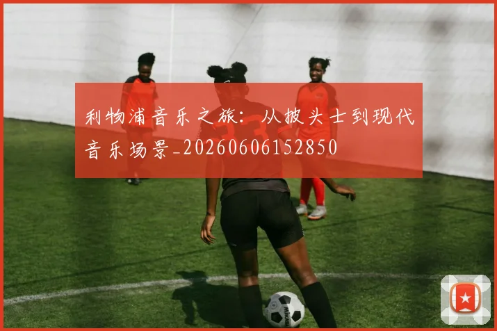 利物浦音乐之旅:从披头士到现代音乐场景_20260606152850