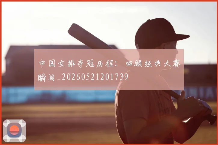 中国女排夺冠历程:回顾经典大赛瞬间_20260521201739