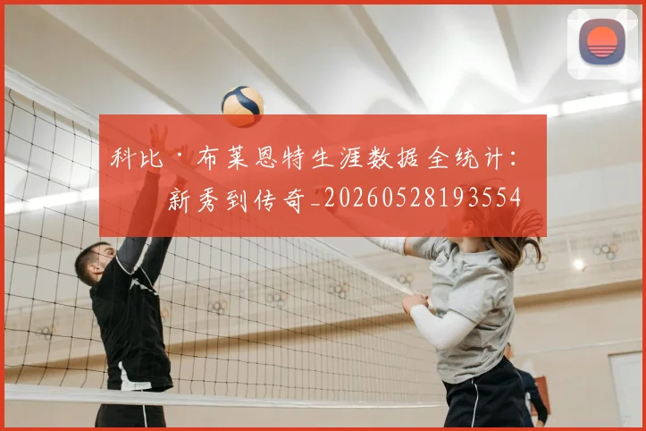 科比·布莱恩特生涯数据全统计：从新秀到传奇_20260528193554