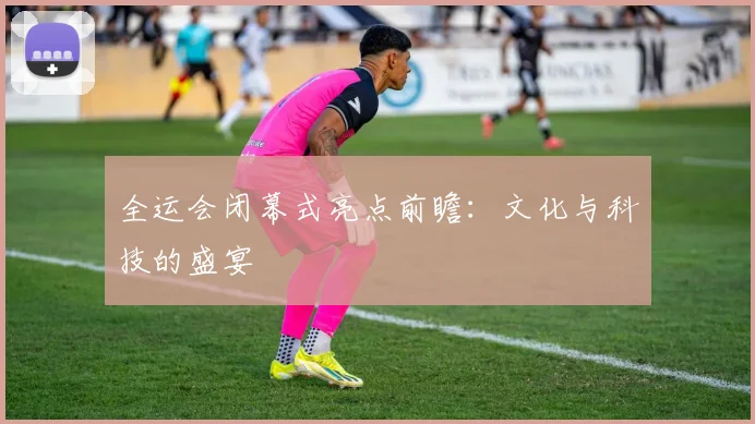 全运会闭幕式亮点前瞻：文化与科技的盛宴