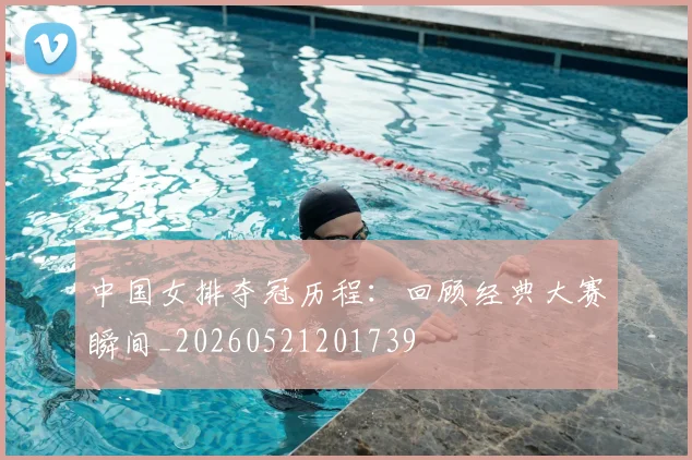 中国女排夺冠历程：回顾经典大赛瞬间_20260521201739